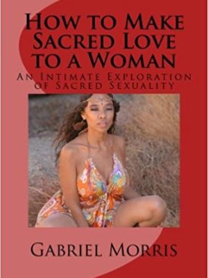 Gabriel Morris – How to Make Sacred Love to a Woman An Intimate Exploration of Sacred Sexuality